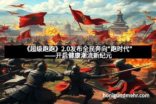 《超级跑跑》2.0发布全民奔向“跑时代”——开启健康潮流新纪元