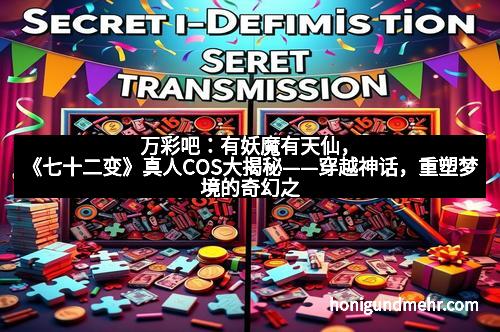 万彩吧：有妖魔有天仙，《七十二变》真人COS大揭秘——穿越神话，重塑梦境的奇幻之旅