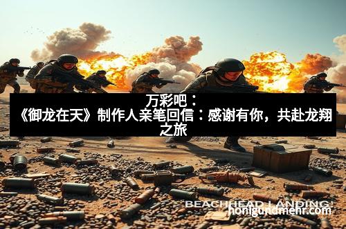 万彩吧：《御龙在天》制作人亲笔回信：感谢有你，共赴龙翔之旅