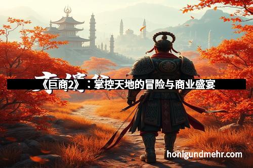 《巨商2》：掌控天地的冒险与商业盛宴
